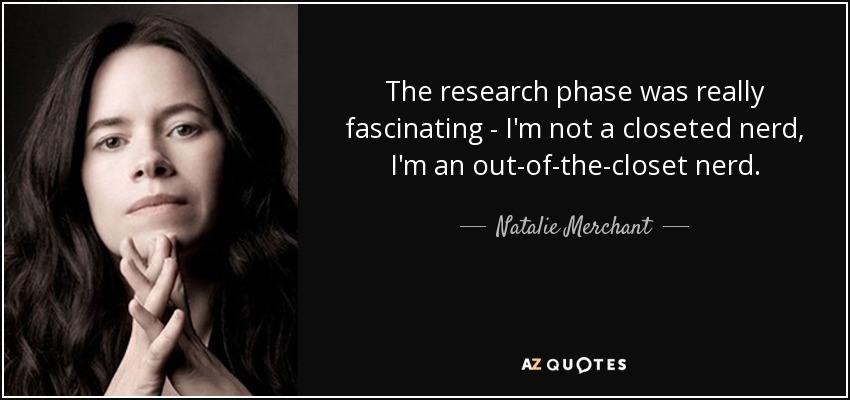 The research phase was really fascinating - I'm not a closeted nerd, I'm an out-of-the-closet nerd. - Natalie Merchant