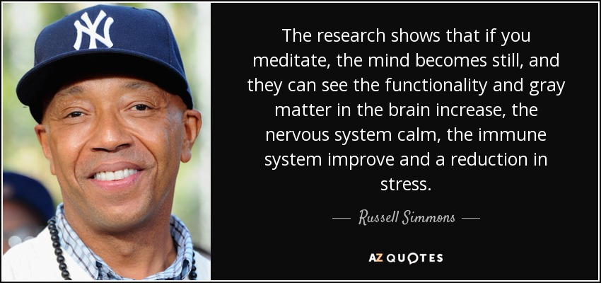 The research shows that if you meditate, the mind becomes still, and they can see the functionality and gray matter in the brain increase, the nervous system calm, the immune system improve and a reduction in stress. - Russell Simmons