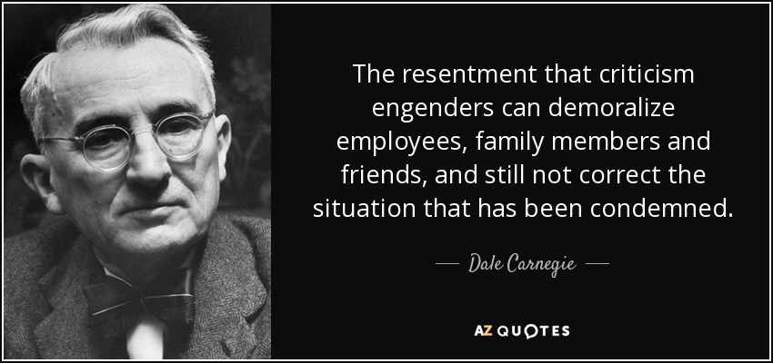 The resentment that criticism engenders can demoralize employees, family members and friends, and still not correct the situation that has been condemned. - Dale Carnegie