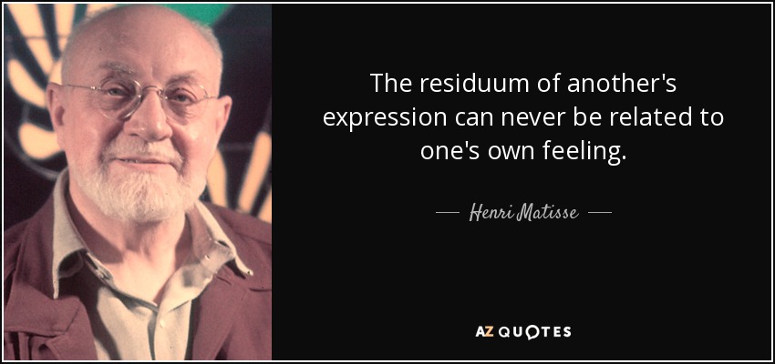 The residuum of another's expression can never be related to one's own feeling. - Henri Matisse