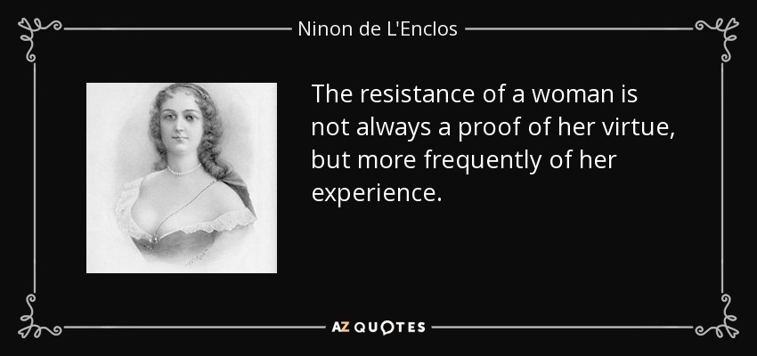 The resistance of a woman is not always a proof of her virtue, but more frequently of her experience. - Ninon de L'Enclos