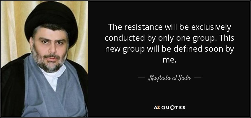 The resistance will be exclusively conducted by only one group. This new group will be defined soon by me. - Muqtada al Sadr