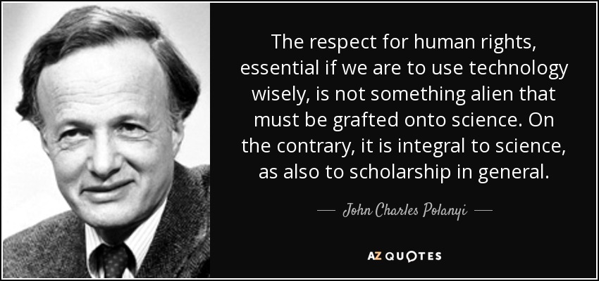 The respect for human rights, essential if we are to use technology wisely, is not something alien that must be grafted onto science. On the contrary, it is integral to science, as also to scholarship in general. - John Charles Polanyi