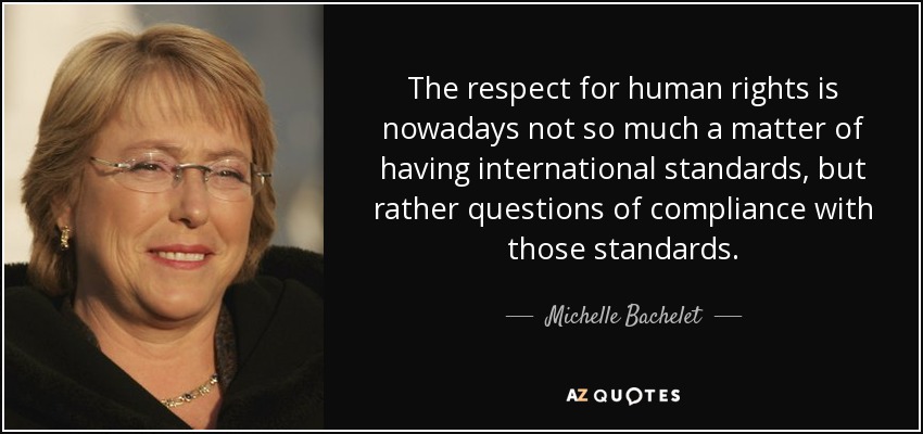 The respect for human rights is nowadays not so much a matter of having international standards, but rather questions of compliance with those standards. - Michelle Bachelet