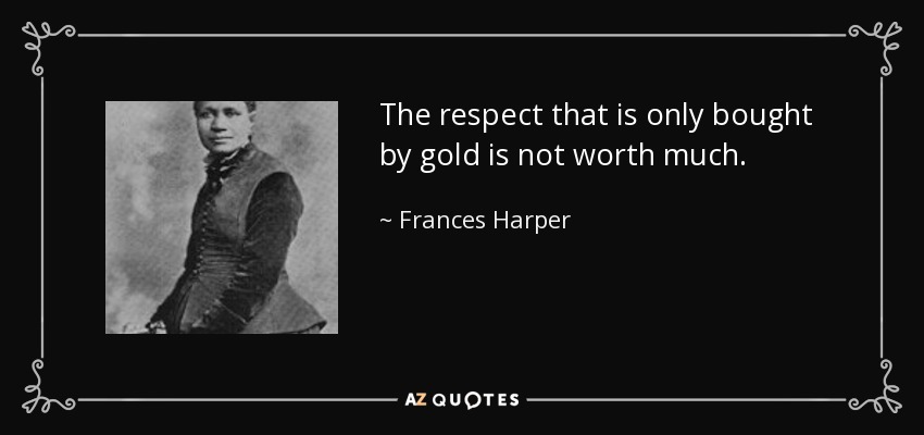 The respect that is only bought by gold is not worth much. - Frances Harper