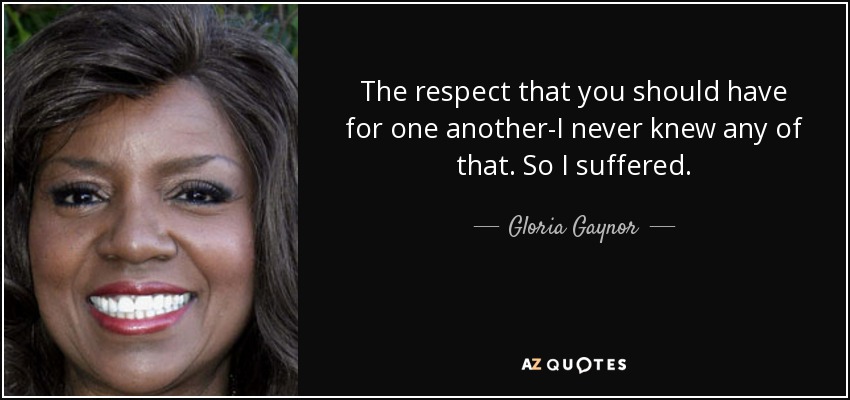 The respect that you should have for one another-I never knew any of that. So I suffered. - Gloria Gaynor