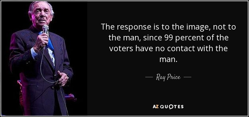 The response is to the image, not to the man, since 99 percent of the voters have no contact with the man. - Ray Price