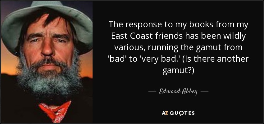 The response to my books from my East Coast friends has been wildly various, running the gamut from 'bad' to 'very bad.' (Is there another gamut?) - Edward Abbey