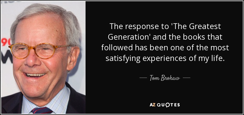 The response to 'The Greatest Generation' and the books that followed has been one of the most satisfying experiences of my life. - Tom Brokaw