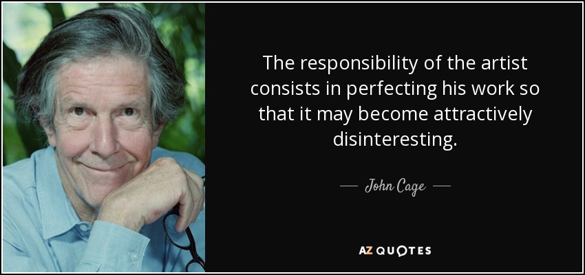 The responsibility of the artist consists in perfecting his work so that it may become attractively disinteresting. - John Cage