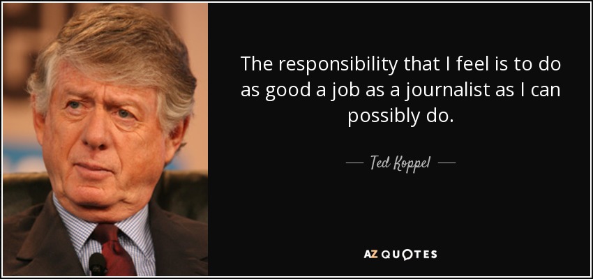 The responsibility that I feel is to do as good a job as a journalist as I can possibly do. - Ted Koppel