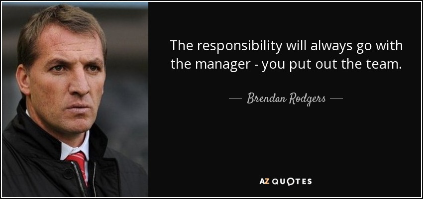 The responsibility will always go with the manager - you put out the team. - Brendan Rodgers