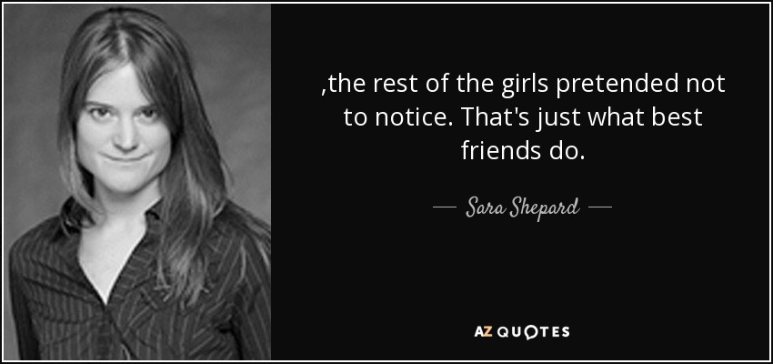 ,the rest of the girls pretended not to notice. That's just what best friends do. - Sara Shepard