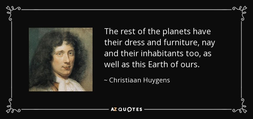 The rest of the planets have their dress and furniture, nay and their inhabitants too, as well as this Earth of ours. - Christiaan Huygens