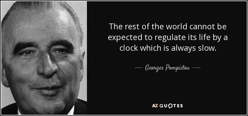 The rest of the world cannot be expected to regulate its life by a clock which is always slow. - Georges Pompidou