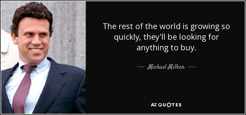 The rest of the world is growing so quickly, they'll be looking for anything to buy. - Michael Milken