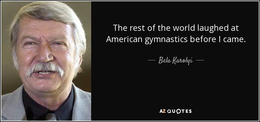 The rest of the world laughed at American gymnastics before I came. - Bela Karolyi