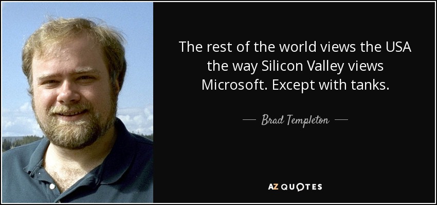 The rest of the world views the USA the way Silicon Valley views Microsoft. Except with tanks. - Brad Templeton