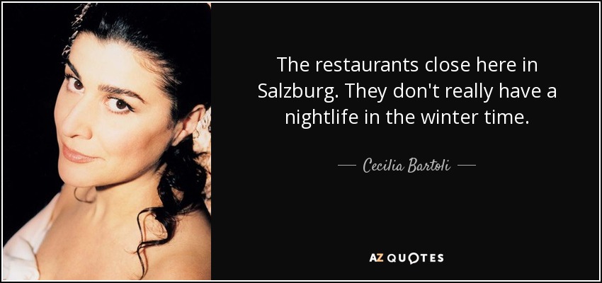 The restaurants close here in Salzburg. They don't really have a nightlife in the winter time. - Cecilia Bartoli
