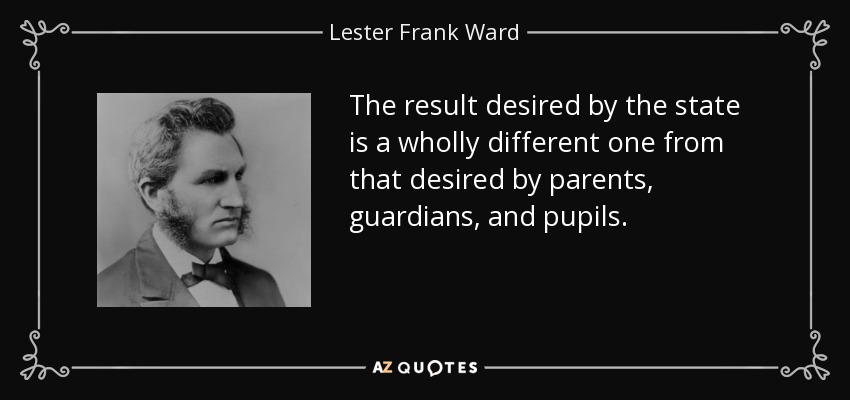 The result desired by the state is a wholly different one from that desired by parents, guardians, and pupils. - Lester Frank Ward