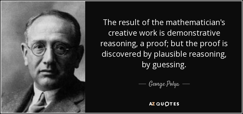 The result of the mathematician's creative work is demonstrative reasoning, a proof; but the proof is discovered by plausible reasoning, by guessing. - George Polya