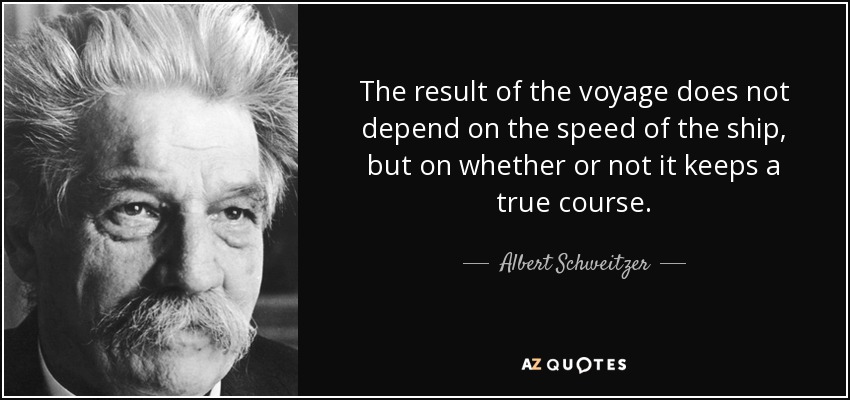The result of the voyage does not depend on the speed of the ship, but on whether or not it keeps a true course. - Albert Schweitzer