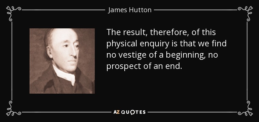 The result, therefore, of this physical enquiry is that we find no vestige of a beginning, no prospect of an end. - James Hutton