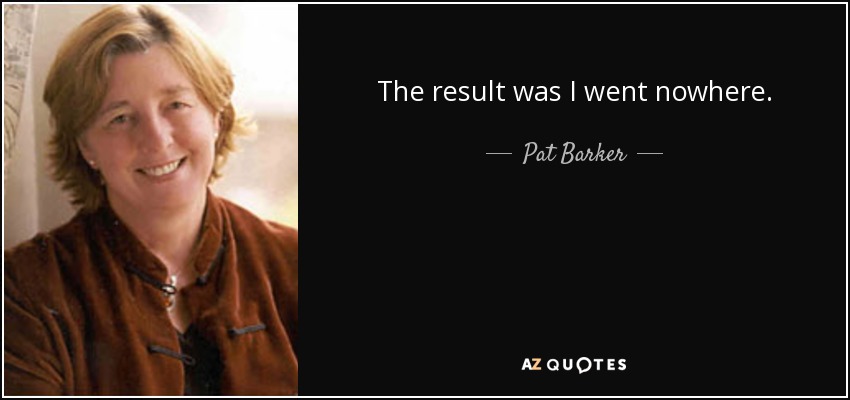 The result was I went nowhere. - Pat Barker