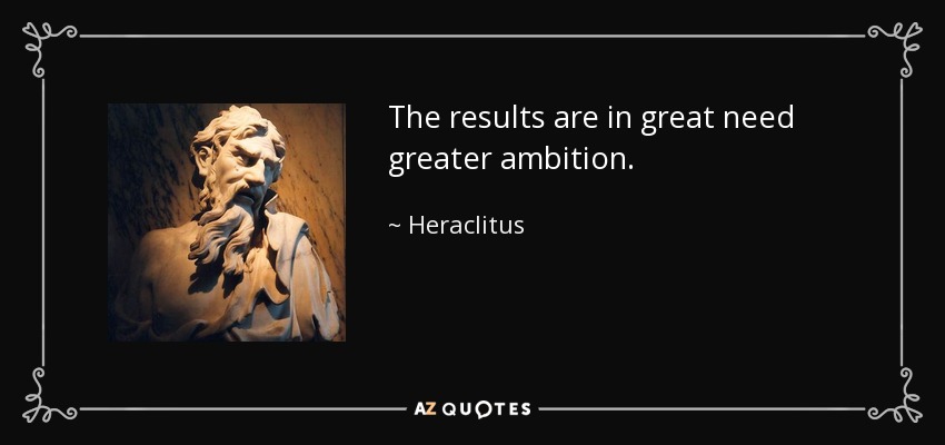 The results are in great need greater ambition. - Heraclitus