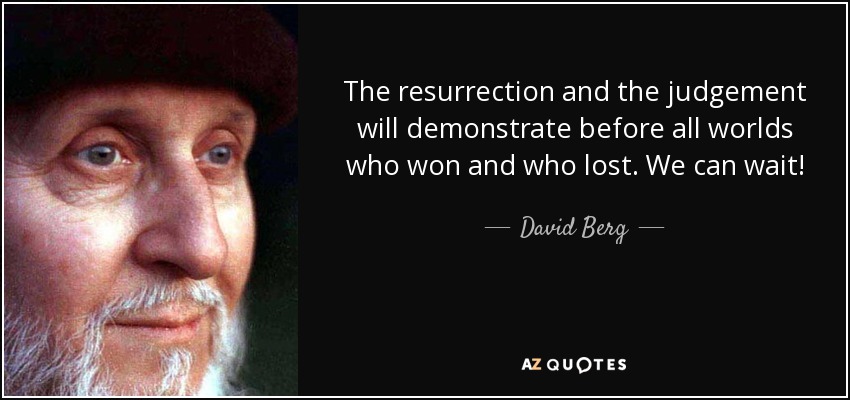The resurrection and the judgement will demonstrate before all worlds who won and who lost. We can wait! - David Berg