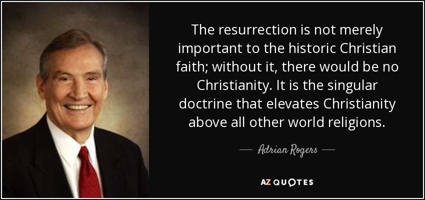 The resurrection is not merely important to the historic Christian faith; without it, there would be no Christianity. It is the singular doctrine that elevates Christianity above all other world religions. - Adrian Rogers