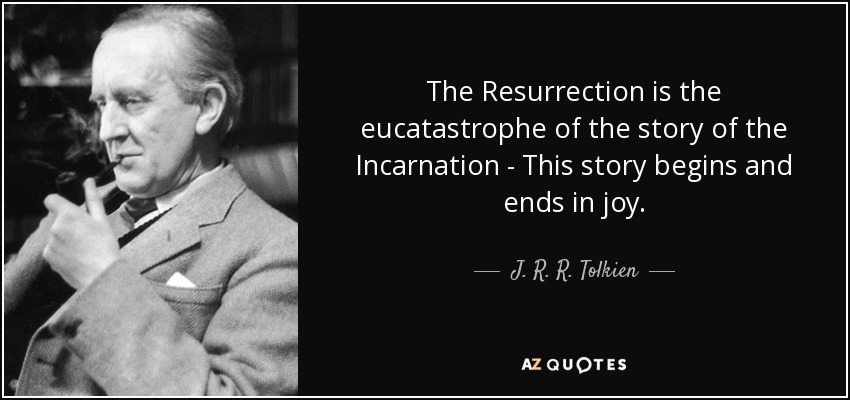 The Resurrection is the eucatastrophe of the story of the Incarnation - This story begins and ends in joy. - J. R. R. Tolkien