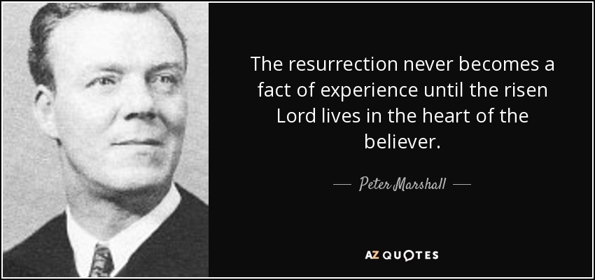 The resurrection never becomes a fact of experience until the risen Lord lives in the heart of the believer. - Peter Marshall