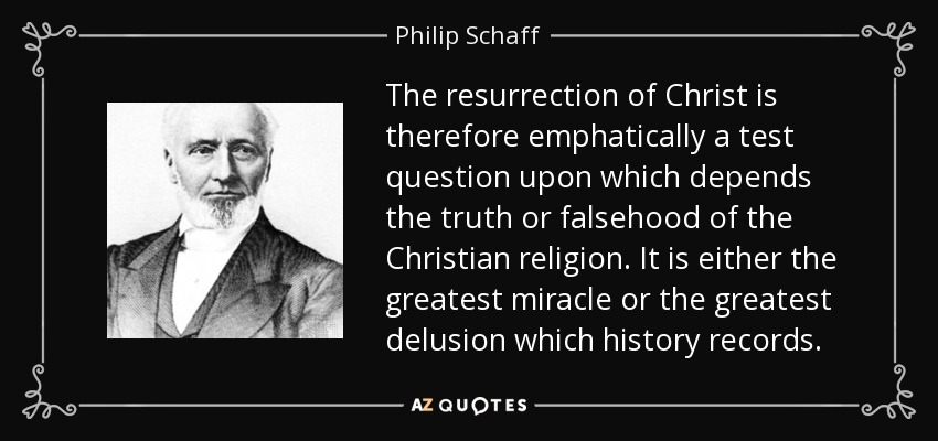 The resurrection of Christ is therefore emphatically a test question upon which depends the truth or falsehood of the Christian religion. It is either the greatest miracle or the greatest delusion which history records. - Philip Schaff
