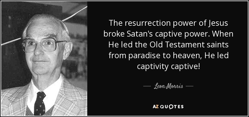 The resurrection power of Jesus broke Satan's captive power. When He led the Old Testament saints from paradise to heaven, He led captivity captive! - Leon Morris