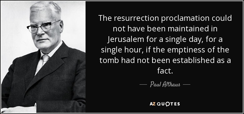 The resurrection proclamation could not have been maintained in Jerusalem for a single day, for a single hour, if the emptiness of the tomb had not been established as a fact. - Paul Althaus