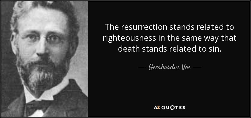 The resurrection stands related to righteousness in the same way that death stands related to sin. - Geerhardus Vos