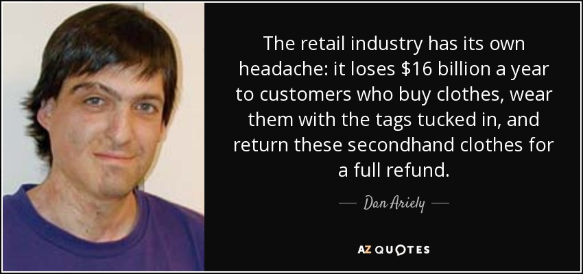 The retail industry has its own headache: it loses $16 billion a year to customers who buy clothes, wear them with the tags tucked in, and return these secondhand clothes for a full refund. - Dan Ariely