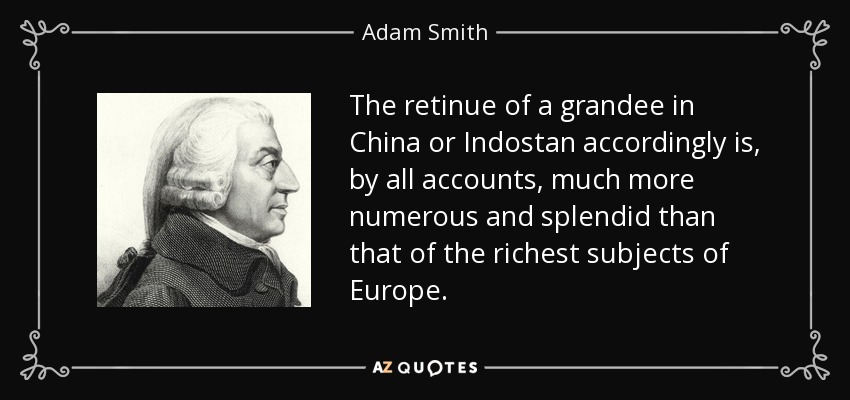 The retinue of a grandee in China or Indostan accordingly is, by all accounts, much more numerous and splendid than that of the richest subjects of Europe. - Adam Smith