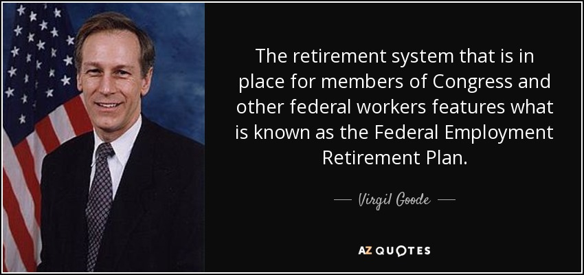 The retirement system that is in place for members of Congress and other federal workers features what is known as the Federal Employment Retirement Plan. - Virgil Goode