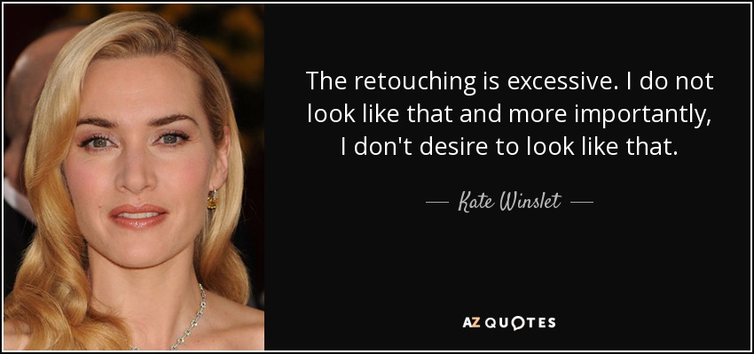 The retouching is excessive. I do not look like that and more importantly, I don't desire to look like that. - Kate Winslet