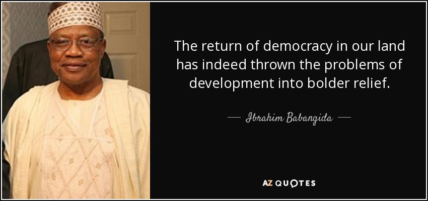 The return of democracy in our land has indeed thrown the problems of development into bolder relief. - Ibrahim Babangida