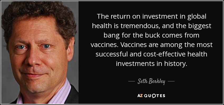 The return on investment in global health is tremendous, and the biggest bang for the buck comes from vaccines. Vaccines are among the most successful and cost-effective health investments in history. - Seth Berkley