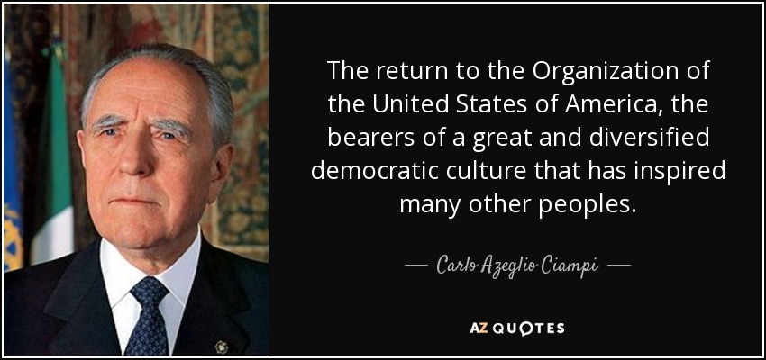 The return to the Organization of the United States of America, the bearers of a great and diversified democratic culture that has inspired many other peoples. - Carlo Azeglio Ciampi