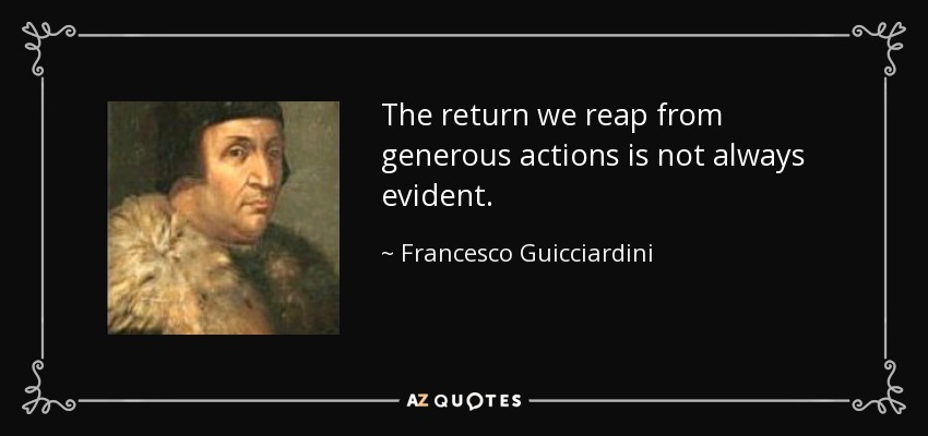The return we reap from generous actions is not always evident. - Francesco Guicciardini