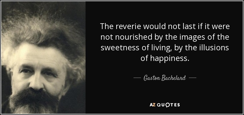 The reverie would not last if it were not nourished by the images of the sweetness of living, by the illusions of happiness. - Gaston Bachelard