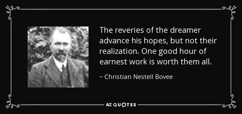 The reveries of the dreamer advance his hopes, but not their realization. One good hour of earnest work is worth them all. - Christian Nestell Bovee