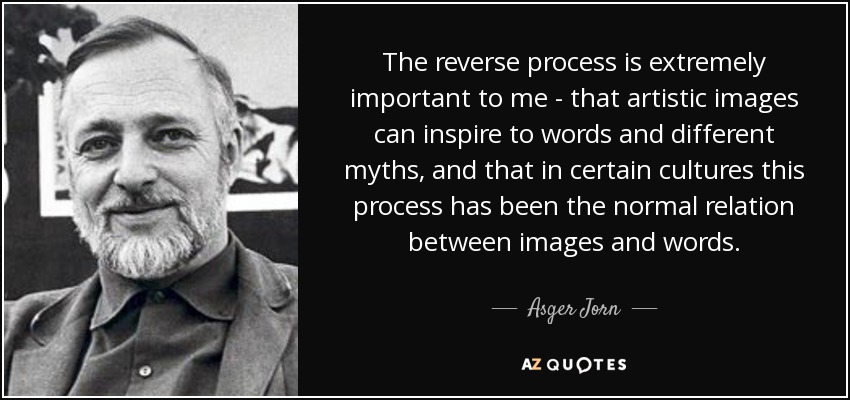 The reverse process is extremely important to me - that artistic images can inspire to words and different myths, and that in certain cultures this process has been the normal relation between images and words. - Asger Jorn