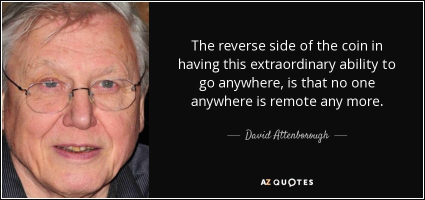 The reverse side of the coin in having this extraordinary ability to go anywhere, is that no one anywhere is remote any more. - David Attenborough