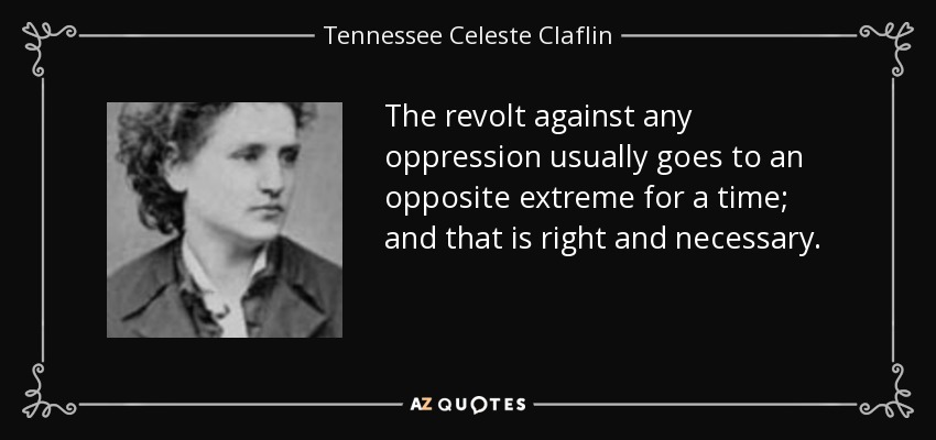 The revolt against any oppression usually goes to an opposite extreme for a time; and that is right and necessary. - Tennessee Celeste Claflin